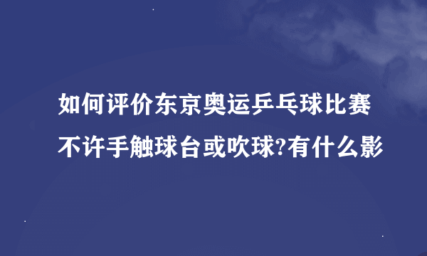 如何评价东京奥运乒乓球比赛不许手触球台或吹球?有什么影
