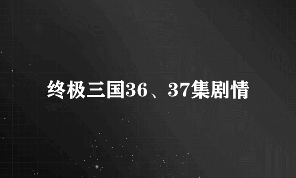 终极三国36、37集剧情