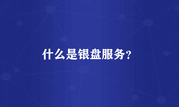 什么是银盘服务？