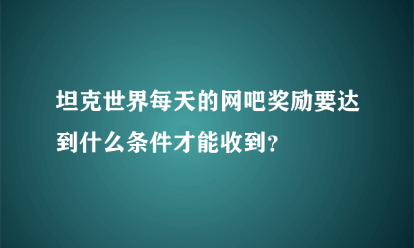 坦克世界每天的网吧奖励要达到什么条件才能收到？