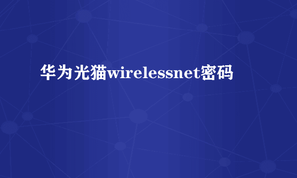 华为光猫wirelessnet密码