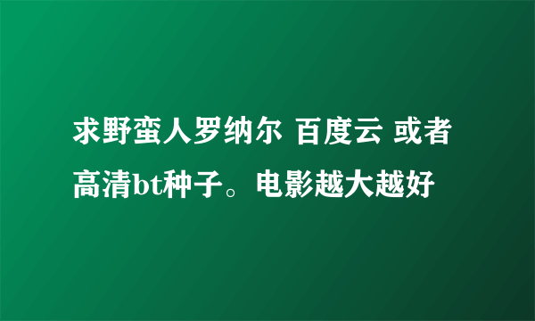 求野蛮人罗纳尔 百度云 或者高清bt种子。电影越大越好