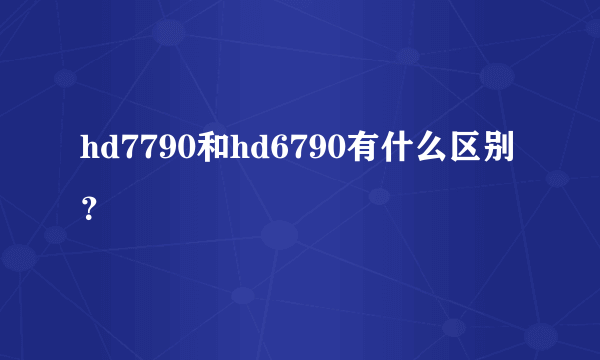 hd7790和hd6790有什么区别？
