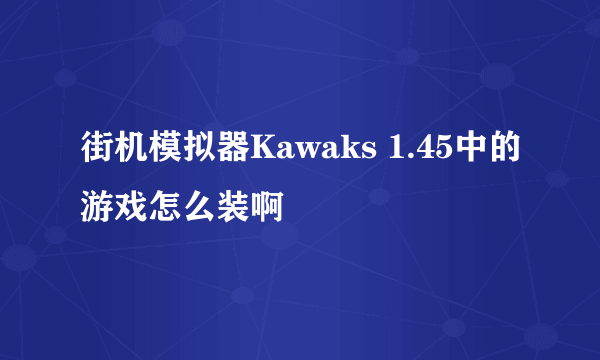 街机模拟器Kawaks 1.45中的游戏怎么装啊