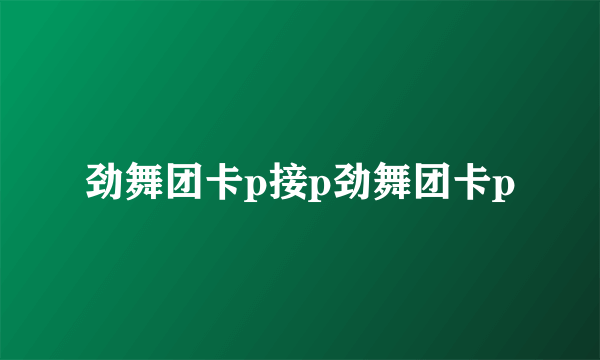 劲舞团卡p接p劲舞团卡p