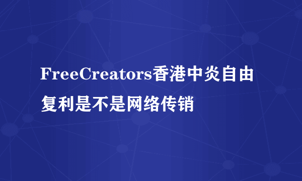 FreeCreators香港中炎自由复利是不是网络传销