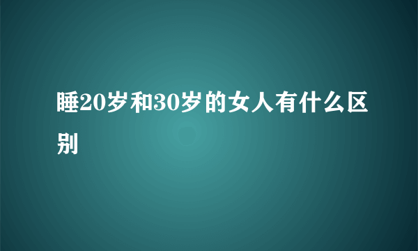 睡20岁和30岁的女人有什么区别