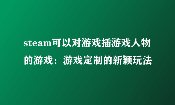 steam可以对游戏插游戏人物的游戏：游戏定制的新颖玩法