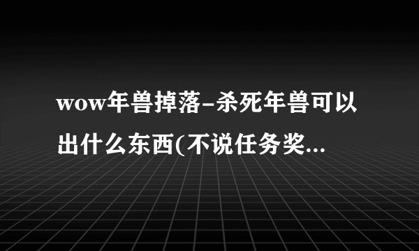 wow年兽掉落-杀死年兽可以出什么东西(不说任务奖励),我？