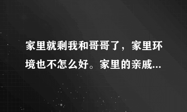 家里就剩我和哥哥了,家里环境也不怎么好。家里的亲戚都叫我不要那么早就谈恋爱,这几年好好工作赚钱给哥