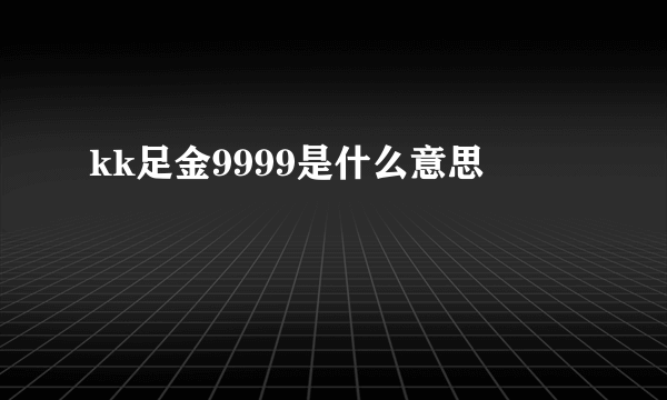 kk足金9999是什么意思
