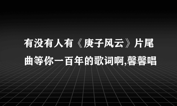 有没有人有《庚子风云》片尾曲等你一百年的歌词啊,馨馨唱