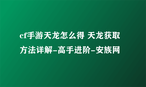 cf手游天龙怎么得 天龙获取方法详解-高手进阶-安族网