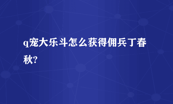 q宠大乐斗怎么获得佣兵丁春秋?
