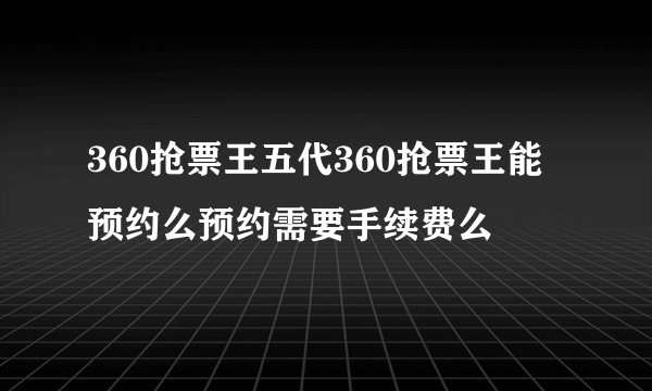 360抢票王五代360抢票王能预约么预约需要手续费么