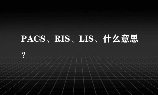PACS、RIS、LIS、什么意思？