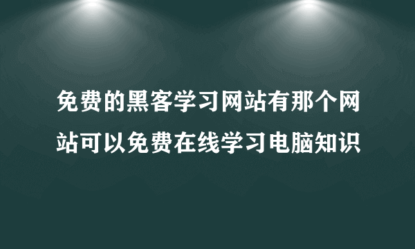 免费的黑客学习网站有那个网站可以免费在线学习电脑知识