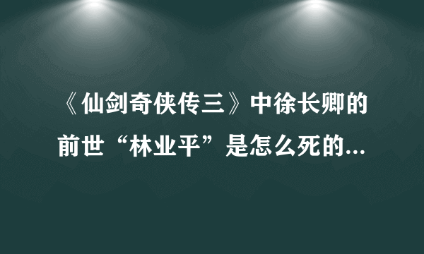 《仙剑奇侠传三》中徐长卿的前世“林业平”是怎么死的？为什么圣姑说他的死是“紫萱”造成的呢？