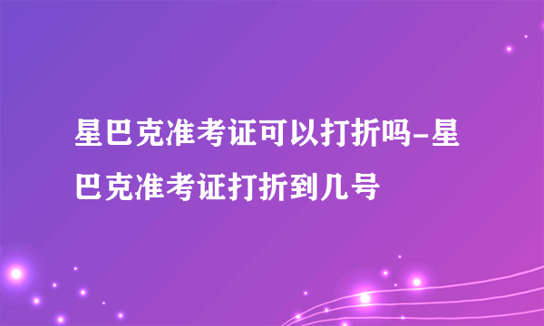 星巴克准考证可以打折吗-星巴克准考证打折到几号