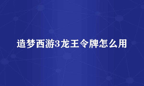 造梦西游3龙王令牌怎么用