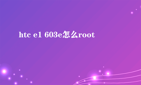 htc e1 603e怎么root