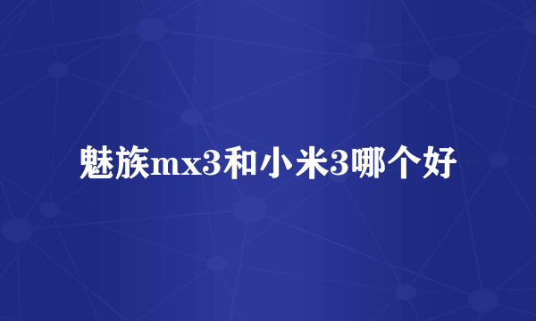 魅族mx3和小米3哪个好