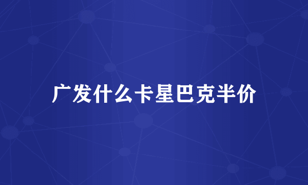 广发什么卡星巴克半价