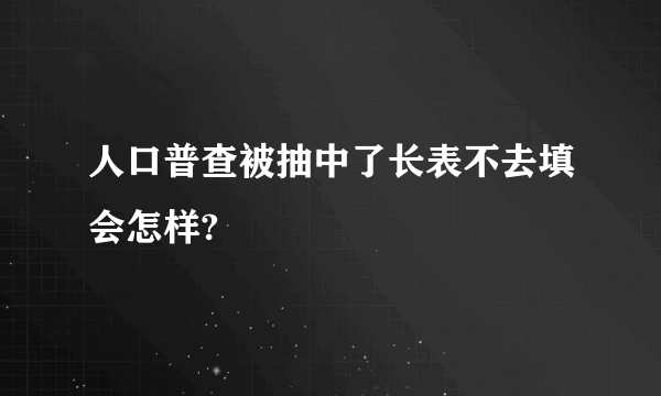 人口普查被抽中了长表不去填会怎样?