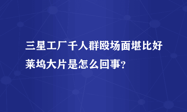 三星工厂千人群殴场面堪比好莱坞大片是怎么回事？