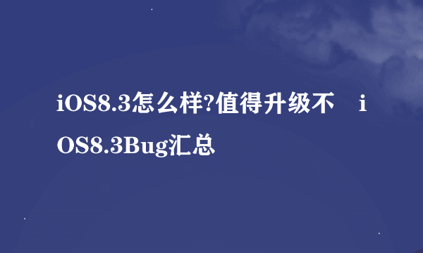iOS8.3怎么样?值得升级不　iOS8.3Bug汇总