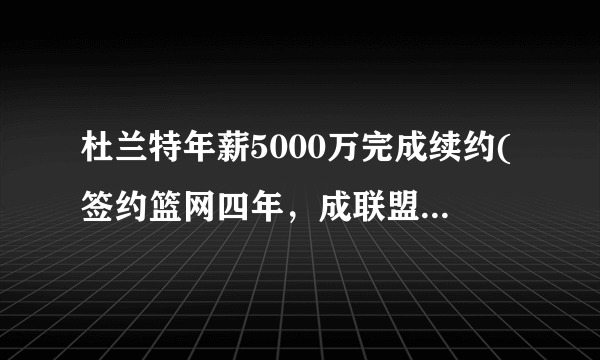 杜兰特年薪5000万完成续约(签约篮网四年，成联盟最高薪球员之一。)