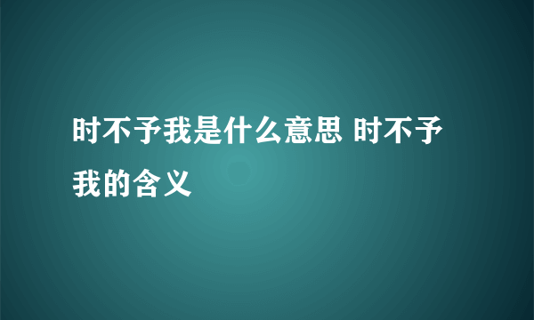 时不予我是什么意思 时不予我的含义