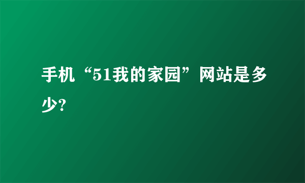 手机“51我的家园”网站是多少?
