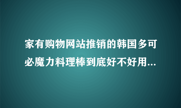 家有购物网站推销的韩国多可必魔力料理棒到底好不好用啊？请购买过的朋友发表下意见哦