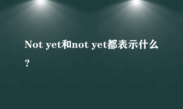 Not yet和not yet都表示什么？