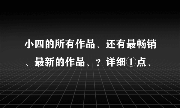 小四的所有作品、还有最畅销、最新的作品、？详细①点、