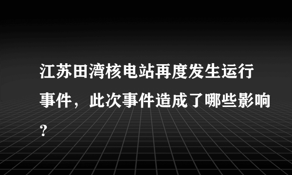 江苏田湾核电站再度发生运行事件，此次事件造成了哪些影响？
