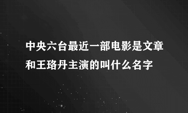 中央六台最近一部电影是文章和王珞丹主演的叫什么名字