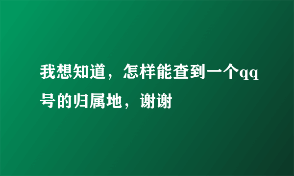 我想知道，怎样能查到一个qq号的归属地，谢谢