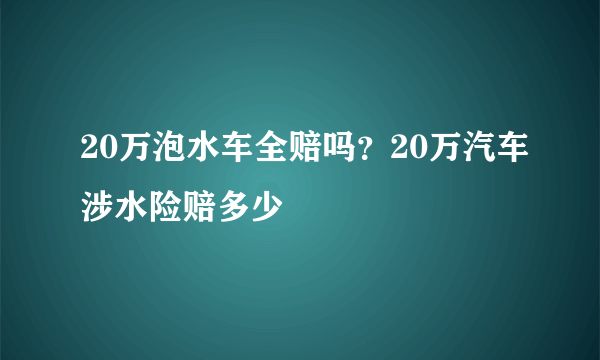 20万泡水车全赔吗？20万汽车涉水险赔多少