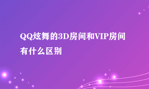 QQ炫舞的3D房间和VIP房间有什么区别