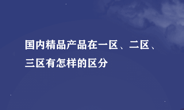 国内精品产品在一区、二区、三区有怎样的区分