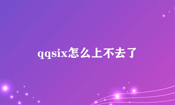 qqsix怎么上不去了