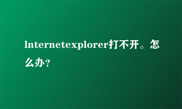 lnternetexplorer打不开。怎么办？
