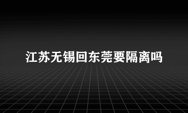 江苏无锡回东莞要隔离吗