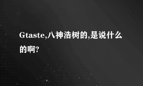 Gtaste,八神浩树的,是说什么的啊?