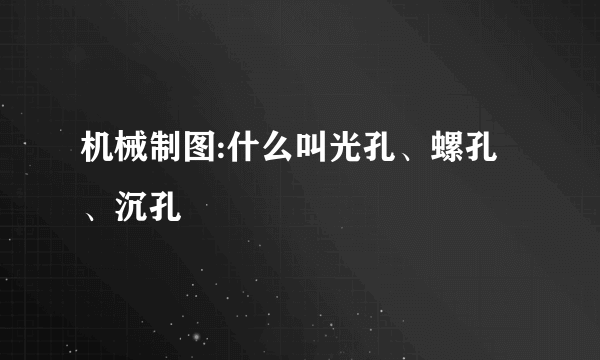 机械制图:什么叫光孔、螺孔、沉孔