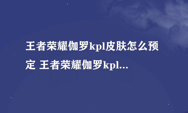 王者荣耀伽罗kpl皮肤怎么预定 王者荣耀伽罗kpl皮肤预定方法