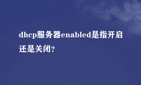 dhcp服务器enabled是指开启还是关闭？