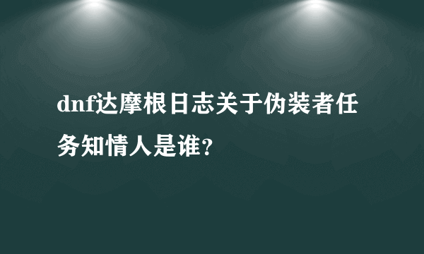 dnf达摩根日志关于伪装者任务知情人是谁？